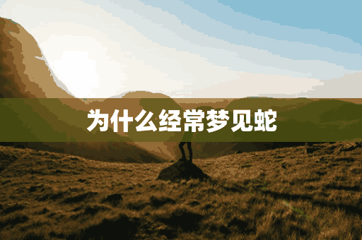 为什么经常梦见蛇(为什么经常梦见蛇被吓醒)